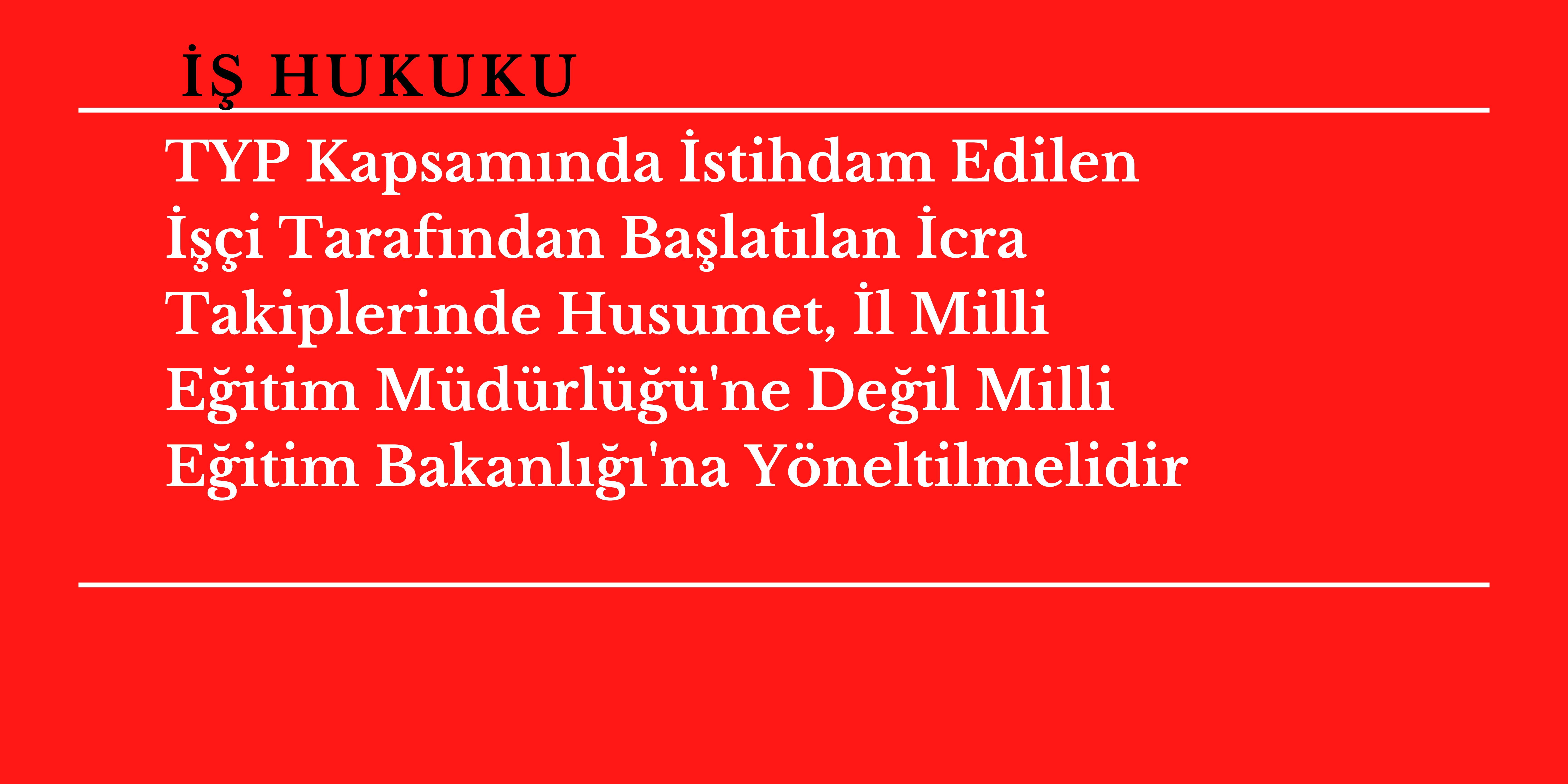 TYP Kapsam�nda �stihdam Edilen ���i Taraf�ndan Ba�lat�lan �cra Takiplerinde Husumet, �l Milli E�itim M�d�rl���'ne De�il Milli E�itim Bakanl���'na Y�neltilmelidir